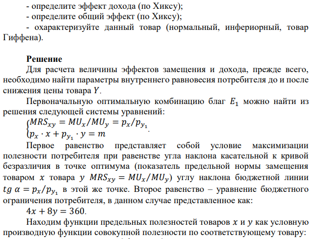 Известно, что для потребительского набора (𝑥, 𝑦) функция полезности потребителя задана уравнением 𝑢(𝑥, 𝑦) = 3𝑥𝑦2 2 . Общий доход, которым располагает потребитель, составляет 𝑚 = 360 ден. ед. Цена товара 𝑥 – 𝑝𝑥 = 4 ден. ед., цена товара 𝑦 – 𝑝𝑦1 = 8 ден. ед. Предположим, что цена товара 𝑦 повышается до уровня 𝑝𝑦2 = 18 ден. ед. Осуществите следующие действия: - выпишите уравнение бюджетной линии и постройте график бюджетного ограничения; - определите эффект замены (по Хиксу);  определите эффект дохода (по Хиксу); - определите общий эффект (по Хиксу); - охарактеризуйте данный товар (нормальный, инфериорный, товар Гиффена). 