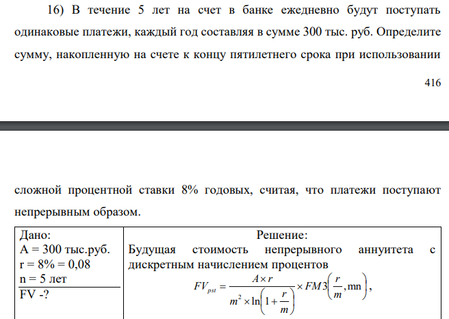  В течение 5 лет на счет в банке ежедневно будут поступать одинаковые платежи, каждый год составляя в сумме 300 тыс. руб. Определите сумму, накопленную на счете к концу пятилетнего срока при использовании 417 сложной процентной ставки 8% годовых, считая, что платежи поступают непрерывным образом. 