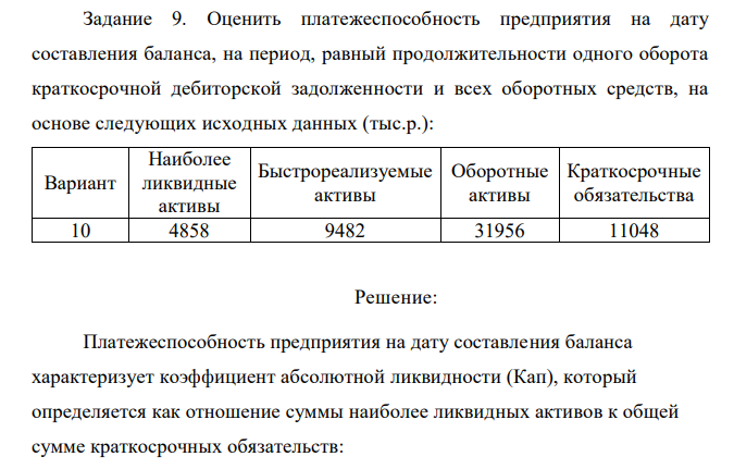 Оценить платежеспособность предприятия на дату составления баланса, на период, равный продолжительности одного оборота краткосрочной дебиторской задолженности и всех оборотных средств, на основе следующих исходных данных (тыс.р.): Вариант Наиболее ликвидные активы Быстрореализуемые активы Оборотные активы Краткосрочные обязательства 10 4858 9482 31956 11048 