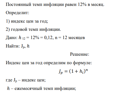  Постоянный темп инфляции равен 12% в месяц. Определит: 1) индекс цен за год; 2) годовой темп инфляции. Дано: ℎ 12 = 12% = 0,12, n = 12 месяцев Найти: Jp, ℎ 