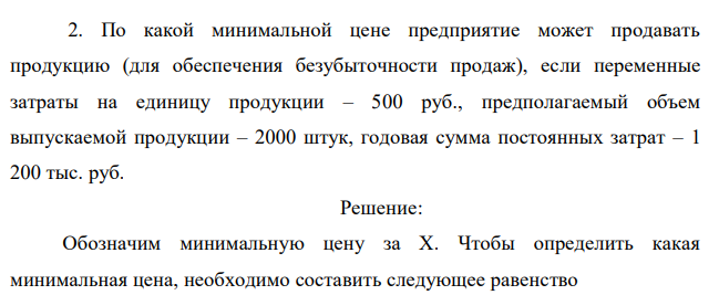  По какой минимальной цене предприятие может продавать продукцию (для обеспечения безубыточности продаж), если переменные затраты на единицу продукции – 500 руб., предполагаемый объем выпускаемой продукции – 2000 штук, годовая сумма постоянных затрат – 1 200 тыс. руб.  