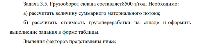 Грузооборот склада составляет8500 т/год. Необходимо: а) рассчитать величину суммарного материального потока; б) рассчитать стоимость грузопереработки на складе и оформить выполнение задания в форме таблицы. Значения факторов представлены ниже: 