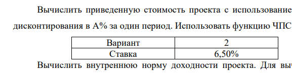 Задан инвестиционный проект со следующими выплатами: Период Выплата 0 -10 000 1 2000 2 1800 3 -2000 4 12000 5 14000 Вычислить приведенную стоимость проекта с использованием ставки дисконтирования в А% за один период. Использовать функцию ЧПС. Вариант 2 Ставка 6,50% Вычислить внутреннюю норму доходности проекта. Для вычисления внутренней нормы доходности использовать функцию ВСД.  