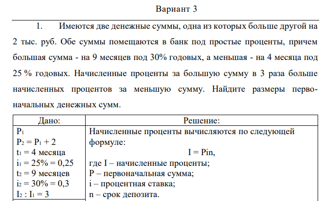 Имеются две денежные суммы, одна из которых больше другой на 2 тыс. руб. Обе суммы помещаются в банк под простые проценты, причем большая сумма - на 9 месяцев под 30% годовых, а меньшая - на 4 месяца под 25 % годовых. Начисленные проценты за большую сумму в 3 раза больше начисленных процентов за меньшую сумму. Найдите размеры первоначальных денежных сумм. 