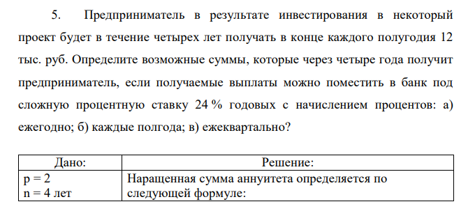 Предприниматель в результате инвестирования в некоторый проект будет в течение четырех лет получать в конце каждого полугодия 12 тыс. руб. Определите возможные суммы, которые через четыре года получит предприниматель, если получаемые выплаты можно поместить в банк под сложную процентную ставку 24 % годовых с начислением процентов: а) ежегодно; б) каждые полгода; в) ежеквартально? 