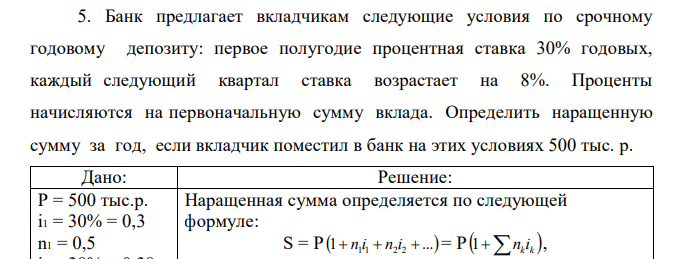 Банк предлагает вкладчикам следующие условия по срочному годовому депозиту: первое полугодие процентная ставка 30% годовых, каждый следующий квартал ставка возрастает на 8%. Проценты начисляются на первоначальную сумму вклада. Определить наращенную сумму за год, если вкладчик поместил в банк на этих условиях 500 тыс. р. 