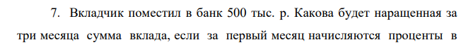 Вкладчик поместил в банк 500 тыс. р. Какова будет наращенная за три месяца сумма вклада, если за первый месяц начисляются проценты в размере 36% годовых, а каждый последующий месяц процентная ставка возрастает на 6% с одновременным накоплением процентных денег? 