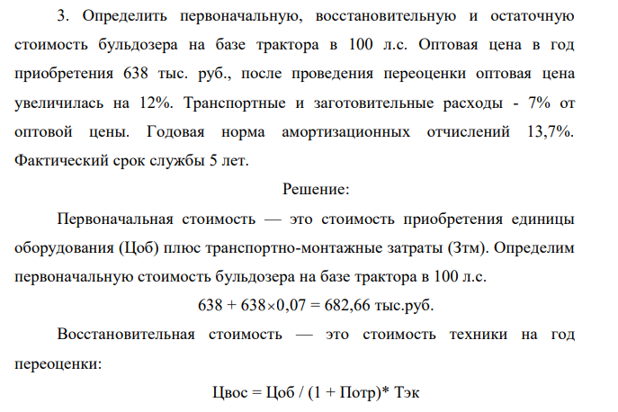 Определить первоначальную, восстановительную и остаточную стоимость бульдозера на базе трактора в 100 л.с. Оптовая цена в год приобретения 638 тыс. руб., после проведения переоценки оптовая цена увеличилась на 12%. Транспортные и заготовительные расходы - 7% от оптовой цены. Годовая норма амортизационных отчислений 13,7%. Фактический срок службы 5 лет. 