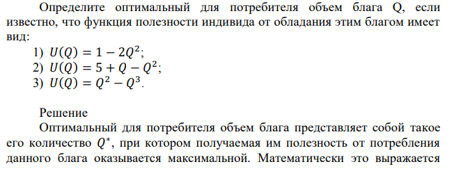 Определите оптимальный для потребителя объем блага Q, если известно, что функция полезности индивида от обладания этим благом имеет вид: 1) 𝑈(𝑄) = 1 − 2𝑄 2 ; 2) 𝑈(𝑄) = 5 + 𝑄 − 𝑄 2 ; 3) 𝑈(𝑄) = 𝑄 2 − 𝑄 3 . 