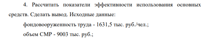 Рассчитать показатели эффективности использования основных средств. Сделать вывод. Исходные данные: фондовооруженность труда - 1631,5 тыс. руб./чел.; объем СМР - 9003 тыс. руб.; среднесписочная численность - 27 чел. 