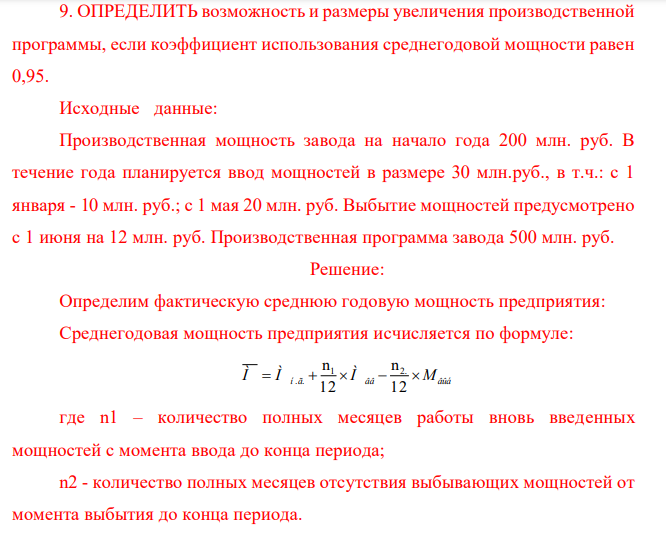 ОПРЕДЕЛИТЬ возможность и размеры увеличения производственной программы, если коэффициент использования среднегодовой мощности равен 0,95. Исходные данные: Производственная мощность завода на начало года 200 млн. руб. В течение года планируется ввод мощностей в размере 30 млн.руб., в т.ч.: с 1 января - 10 млн. руб.; с 1 мая 20 млн. руб. Выбытие мощностей предусмотрено с 1 июня на 12 млн. руб. Производственная программа завода 500 млн. руб. 