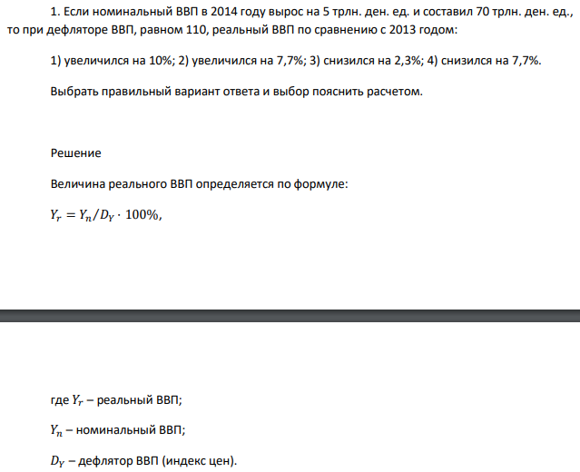  Если номинальный ВВП в 2014 году вырос на 5 трлн. ден. ед. и составил 70 трлн. ден. ед., то при дефляторе ВВП, равном 110, реальный ВВП по сравнению с 2013 годом: 1) увеличился на 10%; 2) увеличился на 7,7%; 3) снизился на 2,3%; 4) снизился на 7,7%. Выбрать правильный вариант ответа и выбор пояснить расчетом.