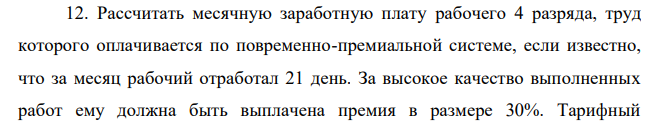 Рассчитать месячную заработную плату рабочего 4 разряда, труд которого оплачивается по повременно-премиальной системе, если известно, что за месяц рабочий отработал 21 день. За высокое качество выполненных работ ему должна быть выплачена премия в размере 30%. Тарифный коэффициент 4 разряда - 1,33. Часовая тарифная ставка первого разряда - 24,18 руб. 