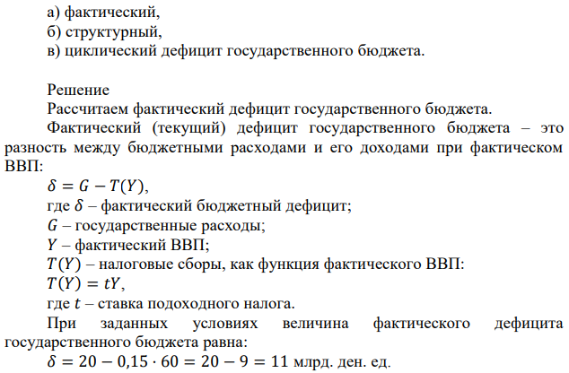 Предположим, что ВВП страны равен 60 млрд. ден. ед., ВВП при полной занятости – 100 млрд. ден. ед. Государственные расходы равны 20 млрд. ден. ед., а действующая ставка подоходного налога – 15%. Определите: а) фактический, б) структурный, в) циклический дефицит государственного бюджета. 