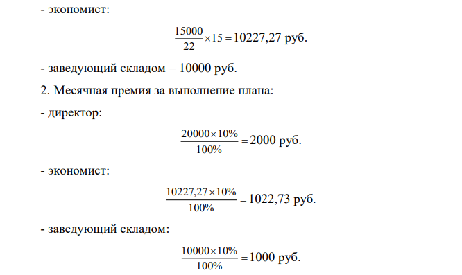 Начислите заработную плату за сентябрь директору (оклад 20 000 руб.), экономисту (оклад 15 000 руб.) и заведующему складом (оклад 10 000 руб.) оптовой базы. Экономист отработал 15 дней, остальные работники – полный месяц (22 дня). При плане 4000 тыс. руб. фактический объем продаж составил 4200 тыс. руб. Положением об оплате труда предусмотрено ежемесячное премирование за выполнение плана – 10 %, за каждый процент перевыполнения – 3 % от должностного оклада, а также ежеквартальное за выполнение прибыли – 5 % от суммы окладов за квартал. Условия для премирования выполнены. 