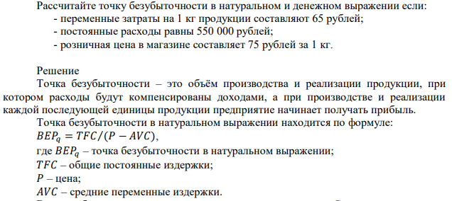 Рассчитайте точку безубыточности в натуральном и денежном выражении если: - переменные затраты на 1 кг продукции составляют 65 рублей; - постоянные расходы равны 550 000 рублей; - розничная цена в магазине составляет 75 рублей за 1 кг.  