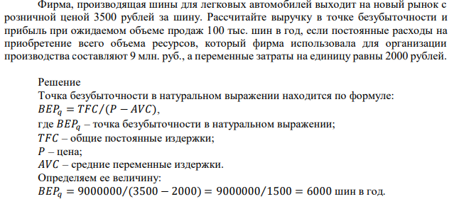 Фирма, производящая шины для легковых автомобилей выходит на новый рынок с розничной ценой 3500 рублей за шину. Рассчитайте выручку в точке безубыточности и прибыль при ожидаемом объеме продаж 100 тыс. шин в год, если постоянные расходы на приобретение всего объема ресурсов, который фирма использовала для организации производства составляют 9 млн. руб., а переменные затраты на единицу равны 2000 рублей.