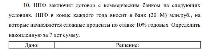 НПФ заключил договор с коммерческим банком на следующих условиях. НПФ в конце каждого года вносит в банк (20+М) млн.руб., на которые начисляются сложные проценты по ставке 10% годовых. Определить накопленную за 7 лет сумму.  