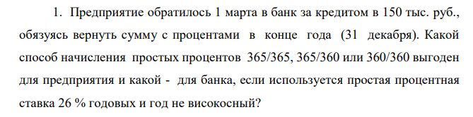 Предприятие обратилось 1 марта в банк за кредитом в 150 тыс. руб., обязуясь вернуть сумму с процентами в конце года (31 декабря). Какой способ начисления простых процентов 365/365, 365/360 или 360/360 выгоден для предприятия и какой - для банка, если используется простая процентная ставка 26 % годовых и год не високосный? 