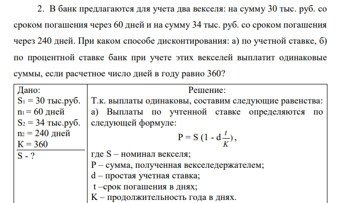 В банк предлагаются для учета два векселя: на сумму 30 тыс. руб. со сроком погашения через 60 дней и на сумму 34 тыс. руб. со сроком погашения через 240 дней. При каком способе дисконтирования: а) по учетной ставке, б) по процентной ставке банк при учете этих векселей выплатит одинаковые суммы, если расчетное число дней в году равно 360? 