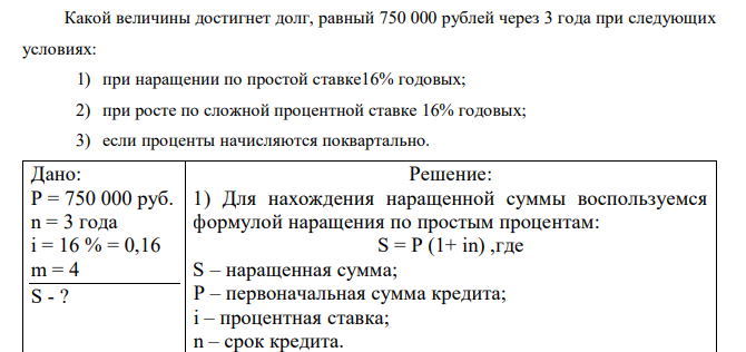 Какой величины достигнет долг, равный 750 000 рублей через 3 года при следующих условиях: 1) при наращении по простой ставке16% годовых; 2) при росте по сложной процентной ставке 16% годовых; 3) если проценты начисляются поквартально.