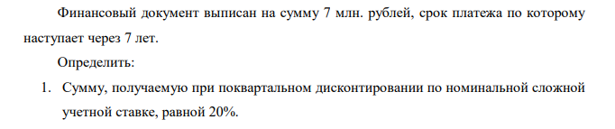 Финансовый документ выписан на сумму 7 млн. рублей, срок платежа по которому наступает через 7 лет. Определить: 1. Сумму, получаемую при поквартальном дисконтировании по номинальной сложной учетной ставке, равной 20%. 2. Размер эффективной учетной ставки.