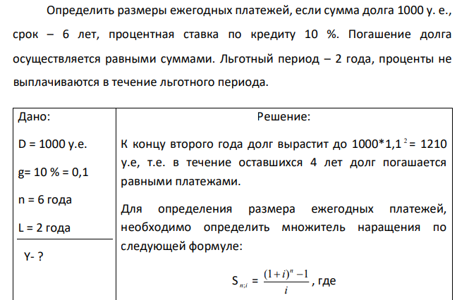 Определить размеры ежегодных платежей, если сумма долга 1000 у. е., срок – 6 лет, процентная ставка по кредиту 10 %. Погашение долга осуществляется равными суммами. Льготный период – 2 года, проценты не выплачиваются в течение льготного периода.