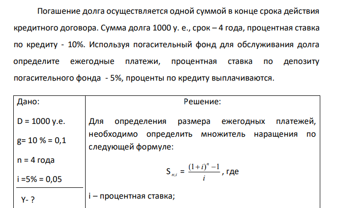  Погашение долга осуществляется одной суммой в конце срока действия кредитного договора. Сумма долга 1000 у. е., срок – 4 года, процентная ставка по кредиту - 10%. Используя погасительный фонд для обслуживания долга определите ежегодные платежи, процентная ставка по депозиту погасительного фонда - 5%, проценты по кредиту выплачиваются. 