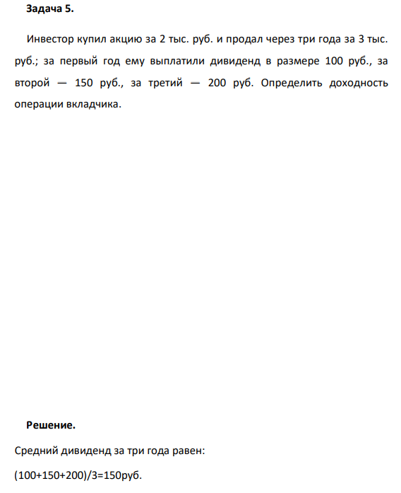  Инвестор купил акцию за 2 тыс. руб. и продал через три года за 3 тыс. руб.; за первый год ему выплатили дивиденд в размере 100 руб., за второй — 150 руб., за третий — 200 руб. Определить доходность операции вкладчика. 