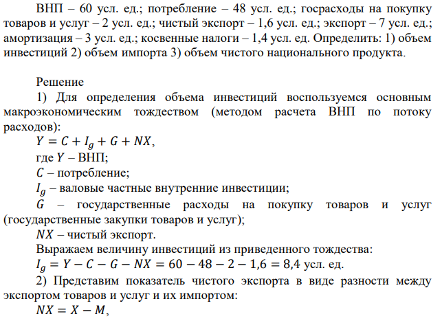 ВНП – 60 усл. ед.; потребление – 48 усл. ед.; госрасходы на покупку товаров и услуг – 2 усл. ед.; чистый экспорт – 1,6 усл. ед.; экспорт – 7 усл. ед.; амортизация – 3 усл. ед.; косвенные налоги – 1,4 усл. ед. Определить: 1) объем инвестиций 2) объем импорта 3) объем чистого национального продукта. 