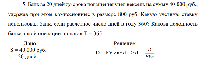 Банк за 20 дней до срока погашения учел вексель на сумму 40 000 руб., удержав при этом комиссионные в размере 800 руб. Какую учетную ставку использовал банк, если расчетное число дней в году 360? Какова доходность банка такой операции, полагая Т = 365 