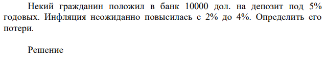 Некий гражданин положил в банк 10000 дол. на депозит под 5% годовых. Инфляция неожиданно повысилась с 2% до 4%. Определить его потери. 