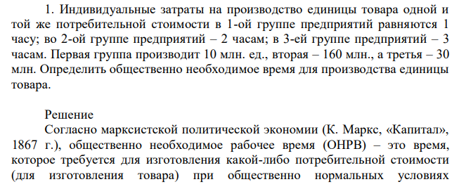 Индивидуальные затраты на производство единицы товара одной и той же потребительной стоимости в 1-ой группе предприятий равняются 1 часу; во 2-ой группе предприятий – 2 часам; в 3-ей группе предприятий – 3 часам. Первая группа производит 10 млн. ед., вторая – 160 млн., а третья – 30 млн. Определить общественно необходимое время для производства единицы товара. 