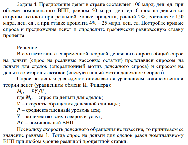 Предложение денег в стране составляет 100 млрд. ден. ед. при объеме номинального ВНП, равном 50 млрд. ден. ед. Спрос на деньги со стороны активов при реальной ставке процента, равной 2%, составляет 150 млрд. ден. ед., а при ставке процента 4% – 25 млрд. ден. ед. Постройте кривые спроса и предложения денег и определите графически равновесную ставку процента. 