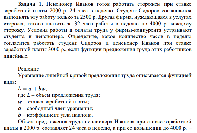 Пенсионер Иванов готов работать сторожем при ставке заработной платы 2000 р. 24 часа в неделю. Студент Сидоров соглашается выполнять эту работу только за 2500 р. Другая фирма, нуждающаяся в услугах сторожа, готова платить за 32 часа работы в неделю по 4000 р. каждому сторожу. Условия работы и оплаты труда у фирмы-конкурента устраивают студента и пенсионера. Определите, какое количество часов в неделю согласится работать студент Сидоров и пенсионер Иванов при ставке заработной платы 3000 р., если функции предложения труда этих работников линейные. 