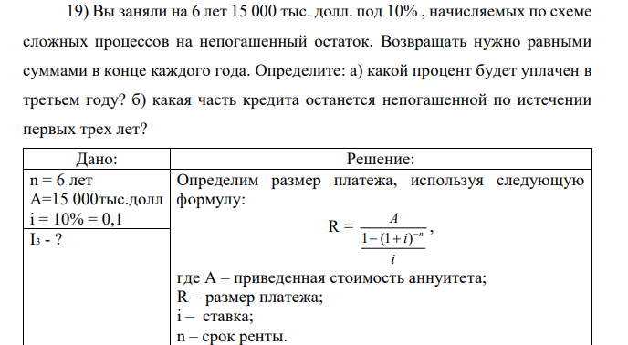 Вы заняли на 6 лет 15 000 тыс. долл. под 10% , начисляемых по схеме сложных процессов на непогашенный остаток. Возвращать нужно равными суммами в конце каждого года. Определите: а) какой процент будет уплачен в третьем году? б) какая часть кредита останется непогашенной по истечении первых трех лет? 