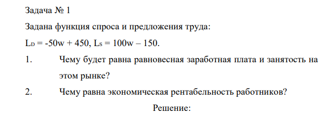 Задана функция спроса и предложения труда: LD = -50w + 450, LS = 100w – 150. 1. Чему будет равна равновесная заработная плата и занятость на этом рынке? 2. Чему равна экономическая рентабельность работников?