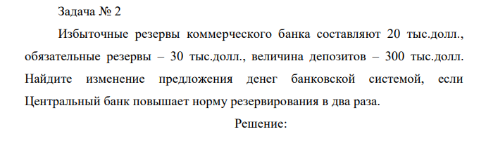 Избыточные резервы коммерческого банка составляют 20 тыс.долл., обязательные резервы – 30 тыс.долл., величина депозитов – 300 тыс.долл. Найдите изменение предложения денег банковской системой, если Центральный банк повышает норму резервирования в два раза.  