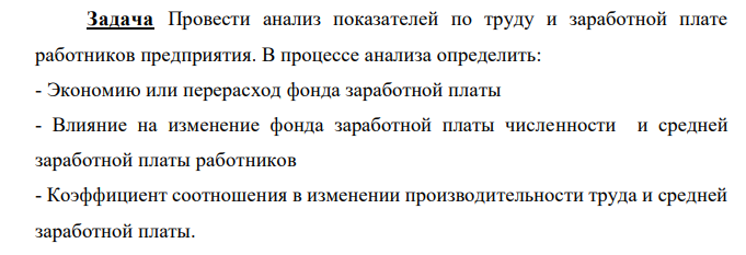 Провести анализ показателей по труду и заработной плате работников предприятия. В процессе анализа определить: - Экономию или перерасход фонда заработной платы - Влияние на изменение фонда заработной платы численности и средней заработной платы работников - Коэффициент соотношения в изменении производительности труда и средней заработной платы. 