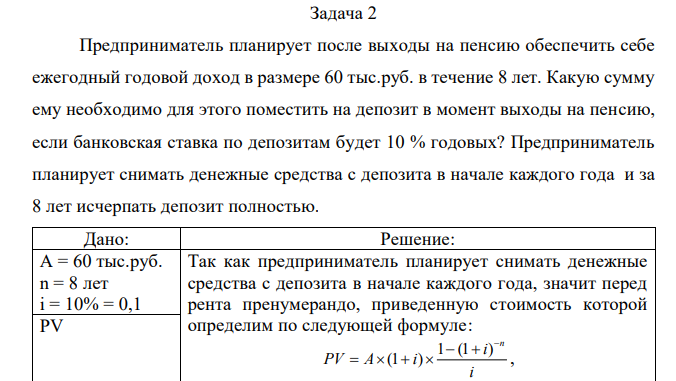 Предприниматель планирует после выходы на пенсию обеспечить себе ежегодный годовой доход в размере 60 тыс.руб. в течение 8 лет. Какую сумму ему необходимо для этого поместить на депозит в момент выходы на пенсию, если банковская ставка по депозитам будет 10 % годовых? Предприниматель планирует снимать денежные средства с депозита в начале каждого года и за 8 лет исчерпать депозит полностью.  