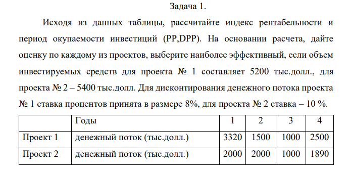 Исходя из данных таблицы, рассчитайте индекс рентабельности и период окупаемости инвестиций (PP,DPP). На основании расчета, дайте оценку по каждому из проектов, выберите наиболее эффективный, если объем инвестируемых средств для проекта № 1 составляет 5200 тыс.долл., для проекта № 2 – 5400 тыс.долл. Для дисконтирования денежного потока проекта № 1 ставка процентов принята в размере 8%, для проекта № 2 ставка – 10 %. 