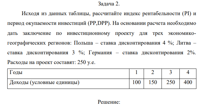 Исходя из данных таблицы, рассчитайте индекс рентабельности (PI) и период окупаемости инвестиций (PP,DPP). На основании расчета необходимо дать заключение по инвестиционному проекту для трех экономикогеографических регионов: Польша – ставка дисконтирования 4 %; Литва – ставка дисконтирования 3 %; Германия – ставка дисконтирования 2%. Расходы на проект составят: 250 у.е.  