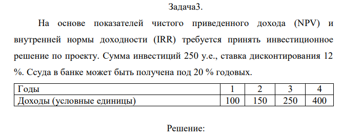 На основе показателей чистого приведенного дохода (NPV) и внутренней нормы доходности (IRR) требуется принять инвестиционное решение по проекту. Сумма инвестиций 250 у.е., ставка дисконтирования 12 %. Ссуда в банке может быть получена под 20 % годовых.  