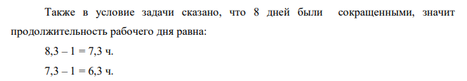 Определить среднюю продолжительность рабочего дня при следующих условиях: из 950 человек работающих в плановом году 620 имеют продолжительность рабочего дня 8,3 ч., 240 – 7,3 ч., 90 – 6,3 ч. При определении средней продолжительности рабочего дня следует учесть сокращенный день перед праздничными выходными днями, число которых в рассматриваемом году составит восемь. Количество выходных дней – 114. 