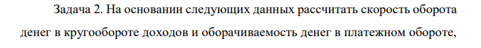 На основании следующих данных рассчитать скорость оборота денег в кругообороте доходов и оборачиваемость денег в платежном обороте, если известно, что объем ВВП- 5000млрд. руб., денежной массы- 750 млрд. руб., обороты по текущим банковским счетам за год составили 3590 млрд. руб.