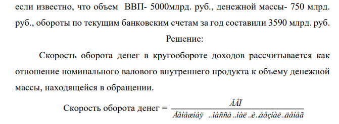 На основании следующих данных рассчитать скорость оборота денег в кругообороте доходов и оборачиваемость денег в платежном обороте, если известно, что объем ВВП- 5000млрд. руб., денежной массы- 750 млрд. руб., обороты по текущим банковским счетам за год составили 3590 млрд. руб.