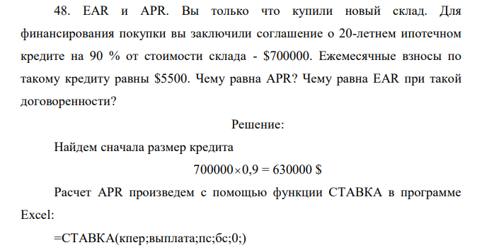 ЕАR и APR. Вы только что купили новый склад. Для финансирования покупки вы заключили соглашение о 20-летнем ипотечном кредите на 90 % от стоимости склада - $700000. Ежемесячные взносы по такому кредиту равны $5500. Чему равна APR? Чему равна EAR при такой договоренности? 