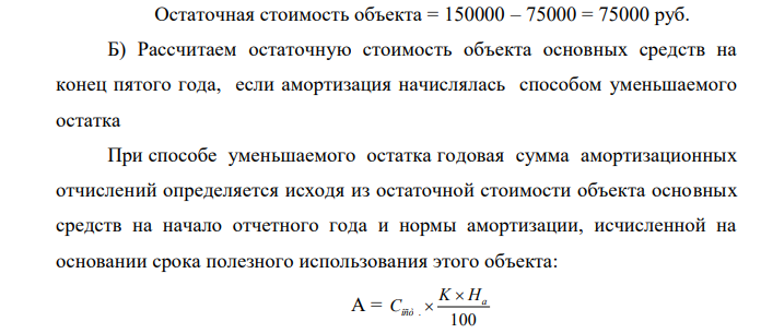 Первоначальная стоимость объекта основных средств составляет 150 000 р. Известно, что срок полезного использования данного объекта основных средств – 10 лет. Рассчитайте остаточную стоимость объекта основных средств на конец пятого года эксплуатации, при условии, что амортизация начисляется: а) линейным способом; б) способом уменьшаемого остатка (при этом коэффициент ускорения равен двум); в) способом суммы чисел лет срока полезного использования.  