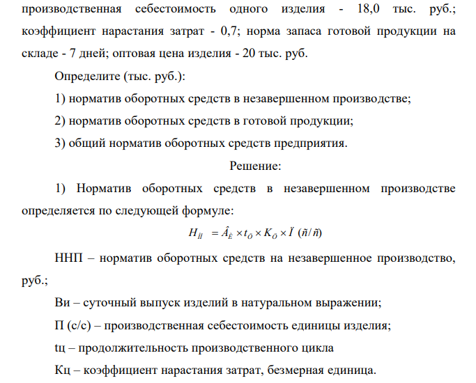 Норматив оборотных средств в производственных запасах - 1100 тыс. руб. норматив расходов будущих периодов - 100 тыс. руб., план выпуска изделий - 1000 шт., длительность производственного цикла - 50 дней; производственная себестоимость одного изделия - 18,0 тыс. руб.; коэффициент нарастания затрат - 0,7; норма запаса готовой продукции на складе - 7 дней; оптовая цена изделия - 20 тыс. руб. Определите (тыс. руб.): 1) норматив оборотных средств в незавершенном производстве; 2) норматив оборотных средств в готовой продукции; 3) общий норматив оборотных средств предприятия.  