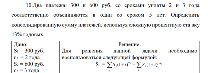 Два платежа: 300 и 600 руб. со сроками уплаты 2 и 3 года соответственно объединяются в один со сроком 5 лет. Определить консолидированную сумму платежей, используя сложную процентную ста вку 13% годовых. 